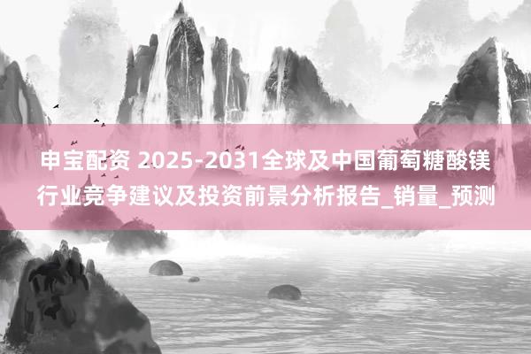 申宝配资 2025-2031全球及中国葡萄糖酸镁行业竞争建议及投资前景分析报告_销量_预测