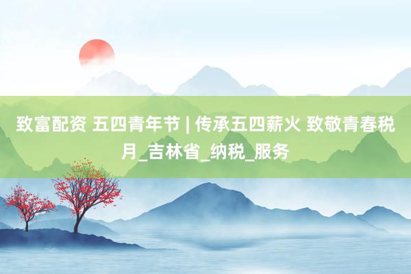 致富配资 五四青年节 | 传承五四薪火 致敬青春税月_吉林省_纳税_服务