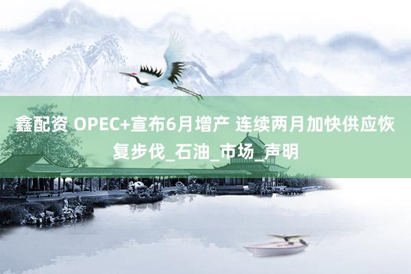 鑫配资 OPEC+宣布6月增产 连续两月加快供应恢复步伐_石油_市场_声明
