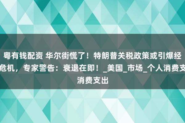 粤有钱配资 华尔街慌了！特朗普关税政策或引爆经济危机，专家警告：衰退在即！_美国_市场_个人消费支出