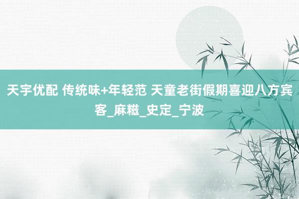 天宇优配 传统味+年轻范 天童老街假期喜迎八方宾客_麻糍_史定_宁波