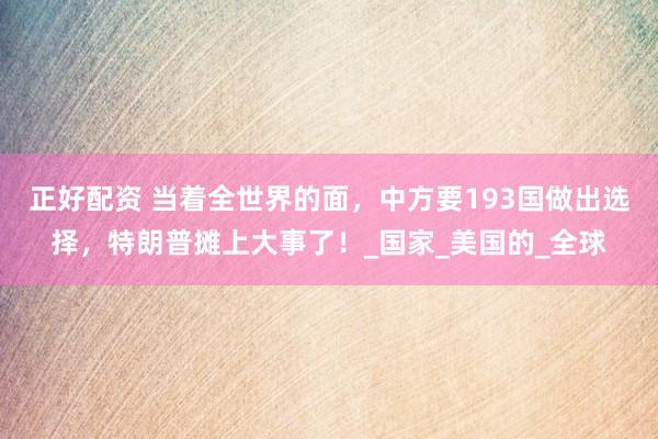 正好配资 当着全世界的面，中方要193国做出选择，特朗普摊上大事了！_国家_美国的_全球