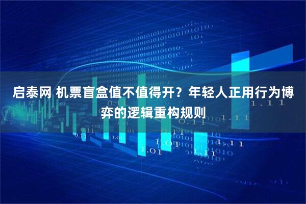 启泰网 机票盲盒值不值得开？年轻人正用行为博弈的逻辑重构规则