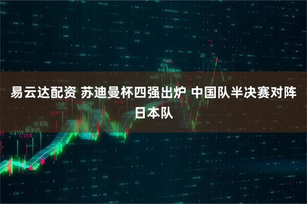易云达配资 苏迪曼杯四强出炉 中国队半决赛对阵日本队