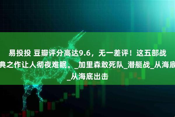 易投投 豆瓣评分高达9.6，无一差评！这五部战争经典之作让人彻夜难眠。_加里森敢死队_潜艇战_从海底出击