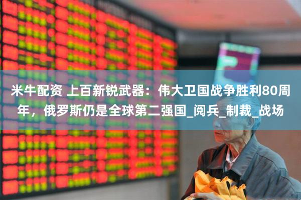 米牛配资 上百新锐武器：伟大卫国战争胜利80周年，俄罗斯仍是全球第二强国_阅兵_制裁_战场