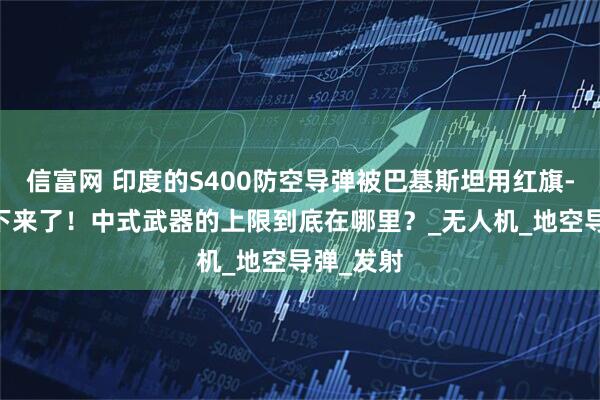 信富网 印度的S400防空导弹被巴基斯坦用红旗-9B给揍下来了！中式武器的上限到底在哪里？_无人机_地空导弹_发射