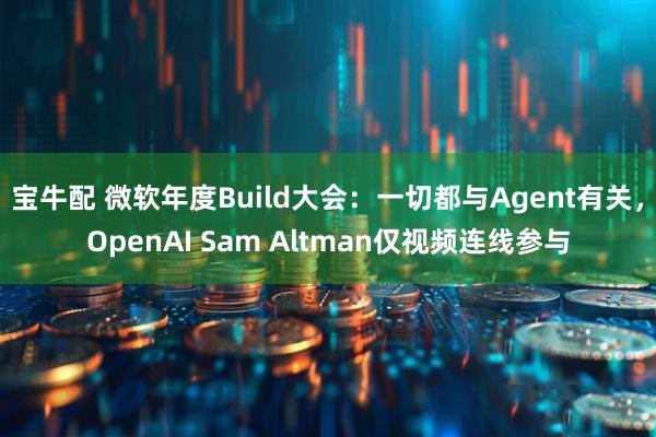 宝牛配 微软年度Build大会：一切都与Agent有关，OpenAI Sam Altman仅视频连线参与