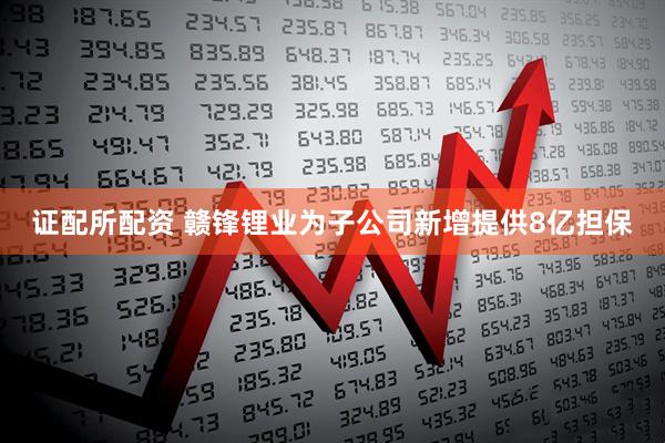 证配所配资 赣锋锂业为子公司新增提供8亿担保