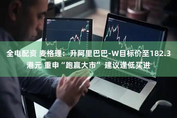 全电配资 麦格理：升阿里巴巴-W目标价至182.3港元 重申“跑赢大市” 建议逢低买进