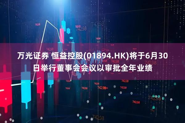 万光证券 恒益控股(01894.HK)将于6月30日举行董事会会议以审批全年业绩