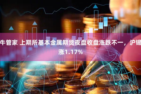 牛管家 上期所基本金属期货夜盘收盘涨跌不一，沪锡涨1.17%
