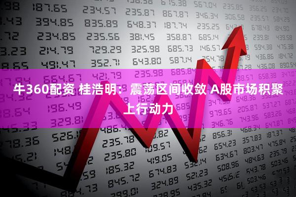 牛360配资 桂浩明：震荡区间收敛 A股市场积聚上行动力
