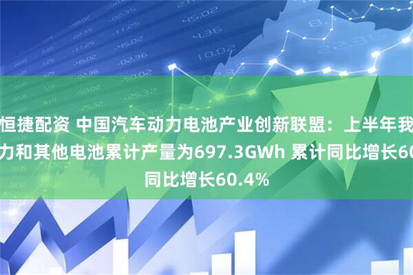 恒捷配资 中国汽车动力电池产业创新联盟：上半年我国动力和其他电池累计产量为697.3GWh 累计同比增长60.4%