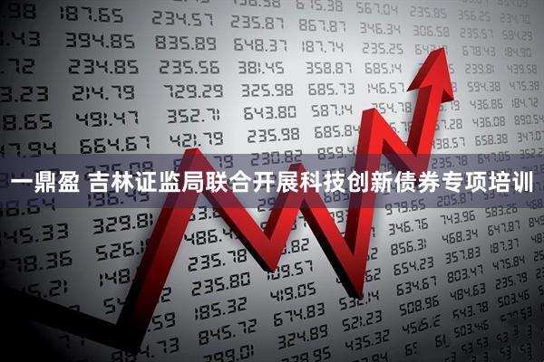 一鼎盈 吉林证监局联合开展科技创新债券专项培训
