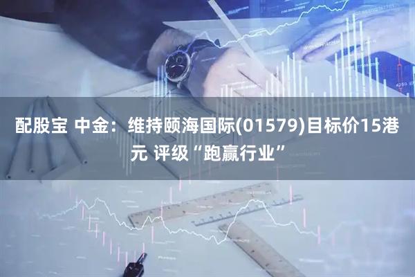 配股宝 中金：维持颐海国际(01579)目标价15港元 评级“跑赢行业”