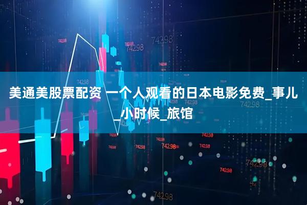 美通美股票配资 一个人观看的日本电影免费_事儿_小时候_旅馆