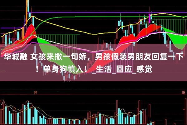 华城融 女孩来撒一句娇，男孩假装男朋友回复一下！单身狗慎入！_生活_回应_感觉