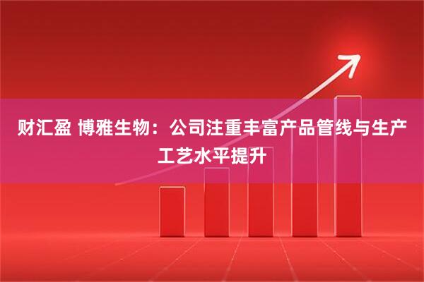 财汇盈 博雅生物：公司注重丰富产品管线与生产工艺水平提升