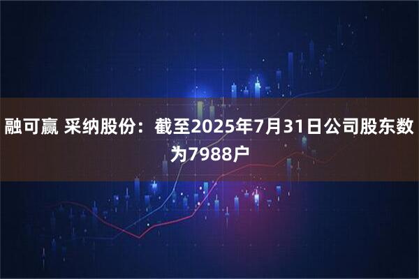 融可赢 采纳股份：截至2025年7月31日公司股东数为7988户