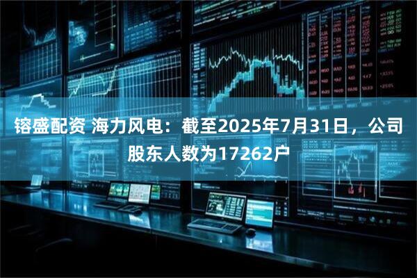 镕盛配资 海力风电：截至2025年7月31日，公司股东人数为17262户