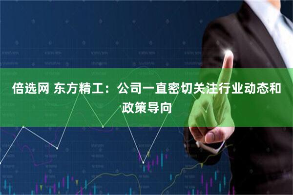 倍选网 东方精工：公司一直密切关注行业动态和政策导向