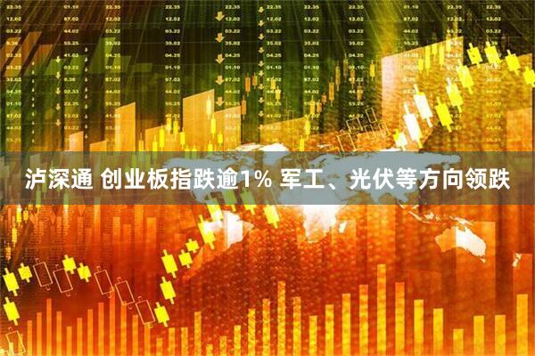 泸深通 创业板指跌逾1% 军工、光伏等方向领跌