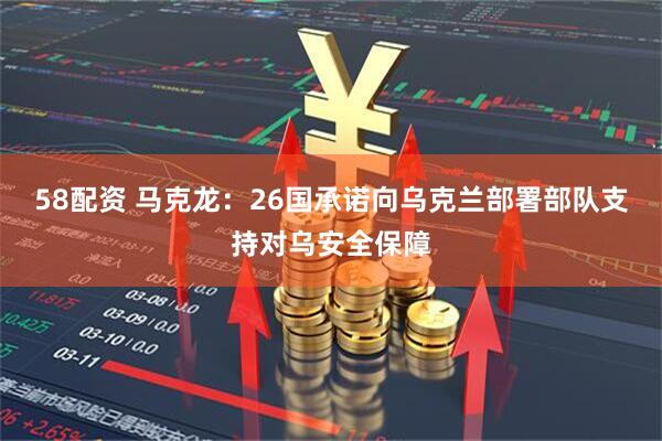 58配资 马克龙：26国承诺向乌克兰部署部队支持对乌安全保障