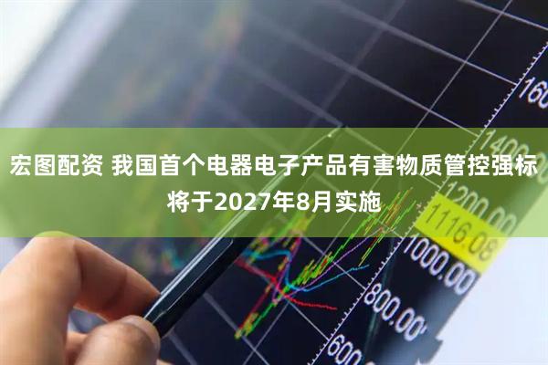 宏图配资 我国首个电器电子产品有害物质管控强标将于2027年8月实施
