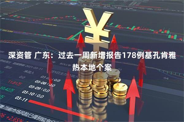 深资管 广东：过去一周新增报告178例基孔肯雅热本地个案