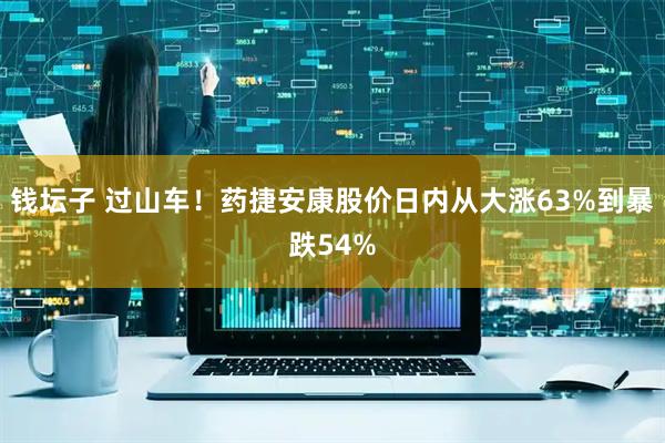 钱坛子 过山车！药捷安康股价日内从大涨63%到暴跌54%