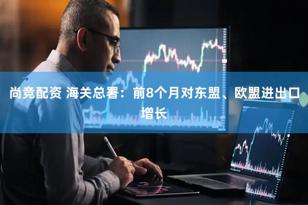 尚竞配资 海关总署：前8个月对东盟、欧盟进出口增长