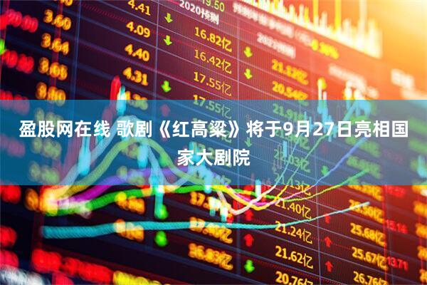 盈股网在线 歌剧《红高粱》将于9月27日亮相国家大剧院
