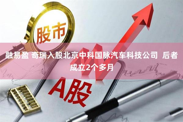 融易盈 奇瑞入股北京中科国脉汽车科技公司  后者成立2个多月