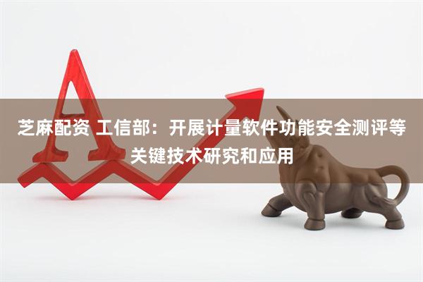 芝麻配资 工信部:开展计量软件功能安全测评等关键技术研究和应用