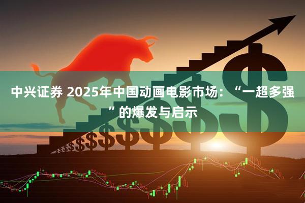 中兴证券 2025年中国动画电影市场：“一超多强”的爆发与启示